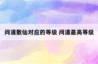 问道散仙对应的等级 问道最高等级